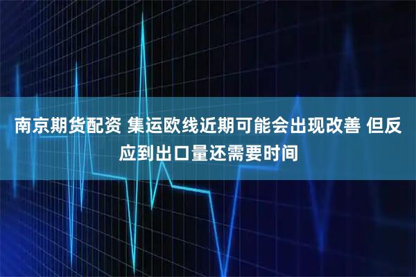 南京期货配资 集运欧线近期可能会出现改善 但反应到出口量还需要时间