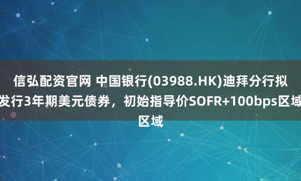 信弘配资官网 中国银行(03988.HK)迪拜分行拟发行3年期美元债券，初始指导价SOFR+100bps区域