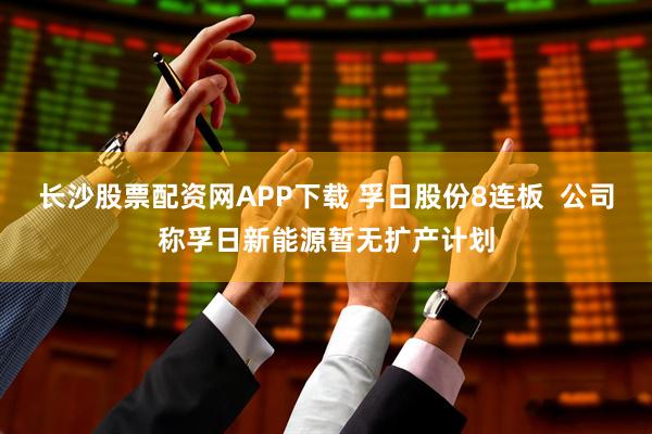 长沙股票配资网APP下载 孚日股份8连板  公司称孚日新能源暂无扩产计划
