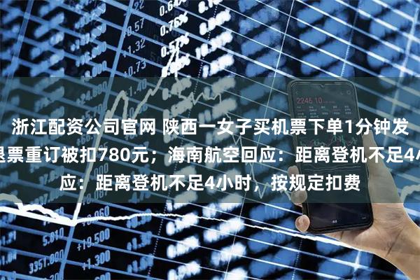浙江配资公司官网 陕西一女子买机票下单1分钟发现起始地搞反，退票重订被扣780元；海南航空回应：距离登机不足4小时，按规定扣费
