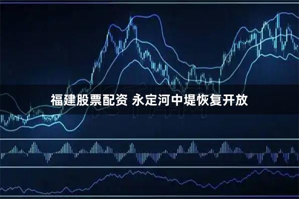 福建股票配资 永定河中堤恢复开放