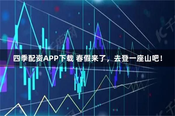 四季配资APP下载 春假来了，去登一座山吧！