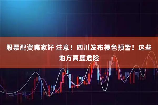 股票配资哪家好 注意！四川发布橙色预警！这些地方高度危险