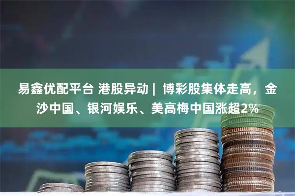 易鑫优配平台 港股异动 |  博彩股集体走高，金沙中国、银河娱乐、美高梅中国涨超2%