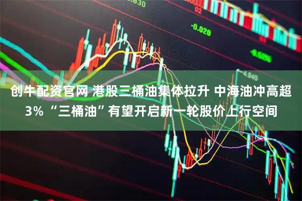 创牛配资官网 港股三桶油集体拉升 中海油冲高超3% “三桶油”有望开启新一轮股价上行空间
