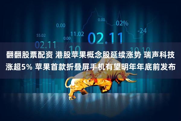 翻翻股票配资 港股苹果概念股延续涨势 瑞声科技涨超5% 苹果首款折叠屏手机有望明年年底前发布
