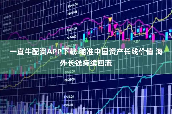一直牛配资APP下载 瞄准中国资产长线价值 海外长钱持续回流
