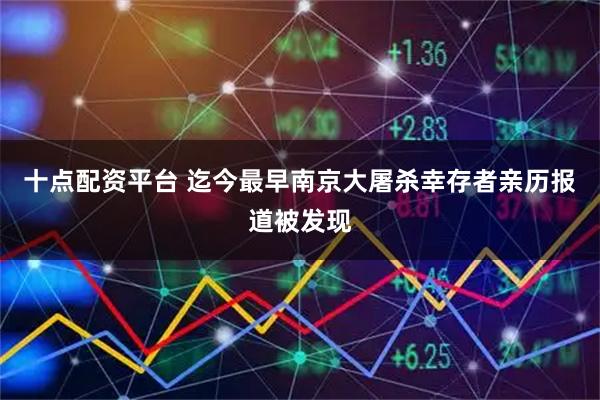 十点配资平台 迄今最早南京大屠杀幸存者亲历报道被发现