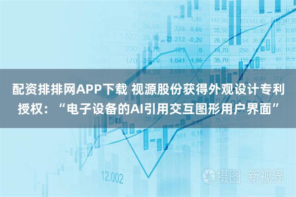配资排排网APP下载 视源股份获得外观设计专利授权：“电子设备的AI引用交互图形用户界面”