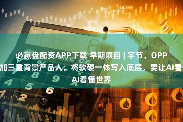 必赢盘配资APP下载 早期项目 | 字节、OPPO、一加三重背景产品人，将软硬一体写入底层，要让AI看懂世界