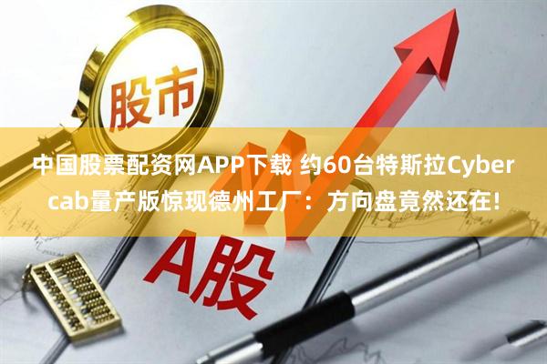 中国股票配资网APP下载 约60台特斯拉Cybercab量产版惊现德州工厂：方向盘竟然还在!