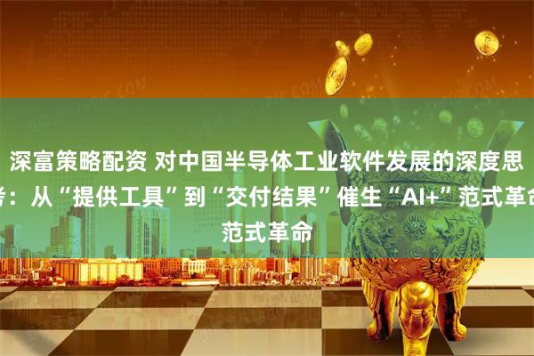 深富策略配资 对中国半导体工业软件发展的深度思考：从“提供工具”到“交付结果”催生“AI+”范式革命