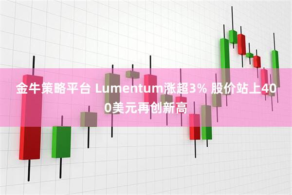 金牛策略平台 Lumentum涨超3% 股价站上400美元再创新高