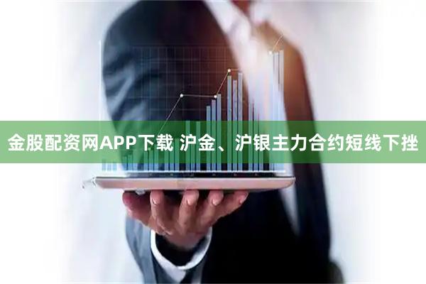金股配资网APP下载 沪金、沪银主力合约短线下挫