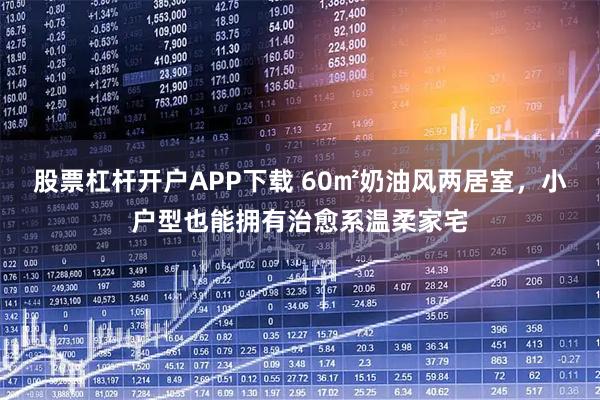 股票杠杆开户APP下载 60㎡奶油风两居室，小户型也能拥有治愈系温柔家宅