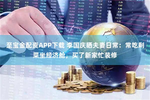 至宝金配资APP下载 李国庆晒夫妻日常：常吃剩菜坐经济舱，买了新家忙装修
