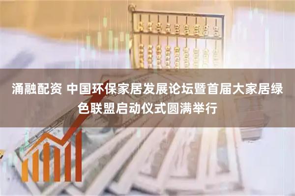 涌融配资 中国环保家居发展论坛暨首届大家居绿色联盟启动仪式圆满举行