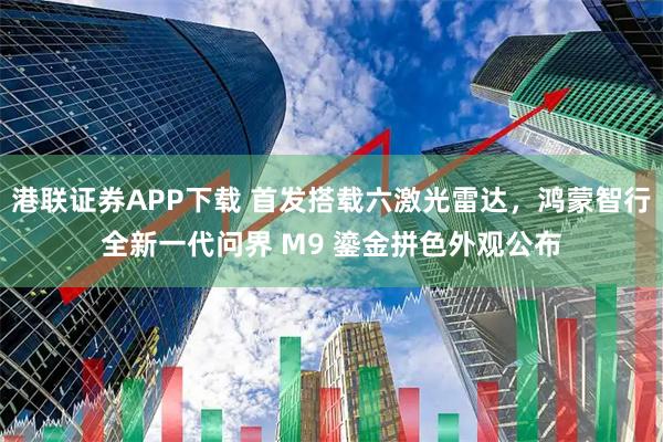 港联证券APP下载 首发搭载六激光雷达，鸿蒙智行全新一代问界 M9 鎏金拼色外观公布
