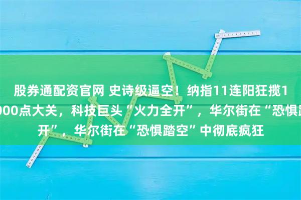 股券通配资官网 史诗级逼空！纳指11连阳狂揽15%，标普首破7000点大关，科技巨头“火力全开”，华尔街在“恐惧踏空”中彻底疯狂