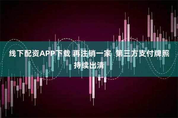 线下配资APP下载 再注销一家  第三方支付牌照持续出清