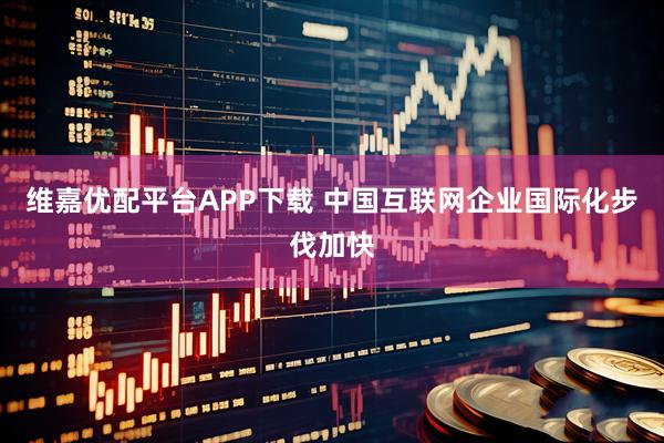 维嘉优配平台APP下载 中国互联网企业国际化步伐加快