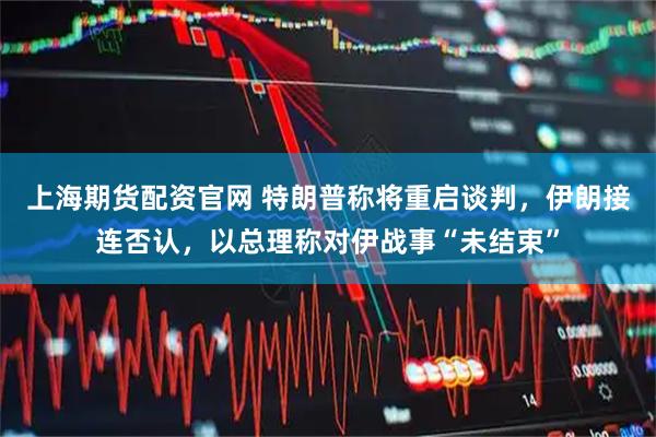 上海期货配资官网 特朗普称将重启谈判，伊朗接连否认，以总理称对伊战事“未结束”