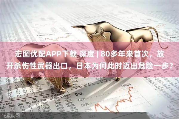 宏图优配APP下载 深度 | 80多年来首次，放开杀伤性武器出口，日本为何此时迈出危险一步？