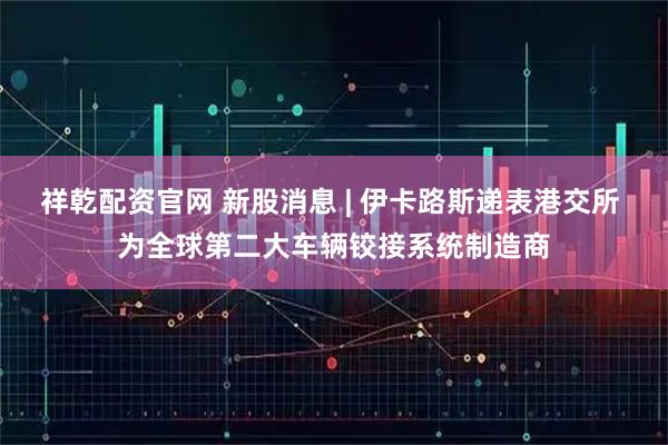 祥乾配资官网 新股消息 | 伊卡路斯递表港交所 为全球第二大车辆铰接系统制造商