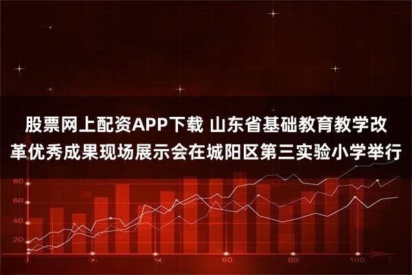 股票网上配资APP下载 山东省基础教育教学改革优秀成果现场展示会在城阳区第三实验小学举行