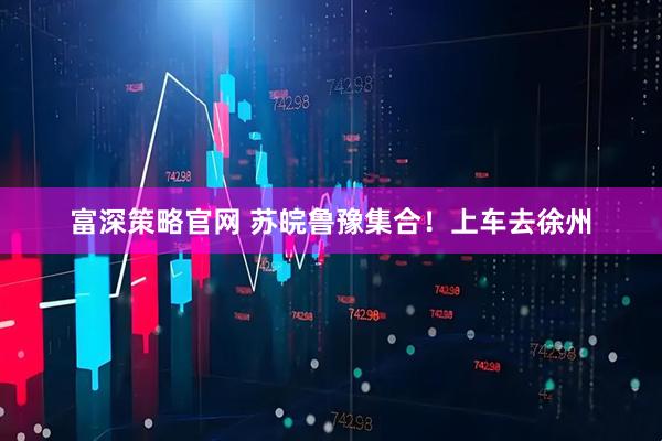 富深策略官网 苏皖鲁豫集合！上车去徐州