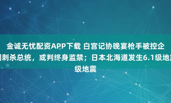 金诚无忧配资APP下载 白宫记协晚宴枪手被控企图刺杀总统，或判终身监禁；日本北海道发生6.1级地震