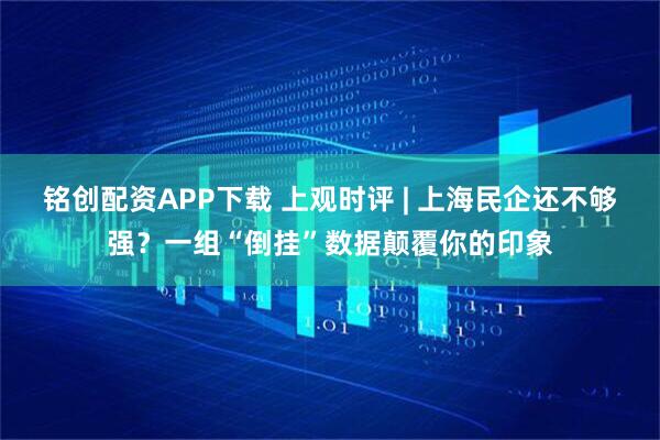 铭创配资APP下载 上观时评 | 上海民企还不够强？一组“倒挂”数据颠覆你的印象