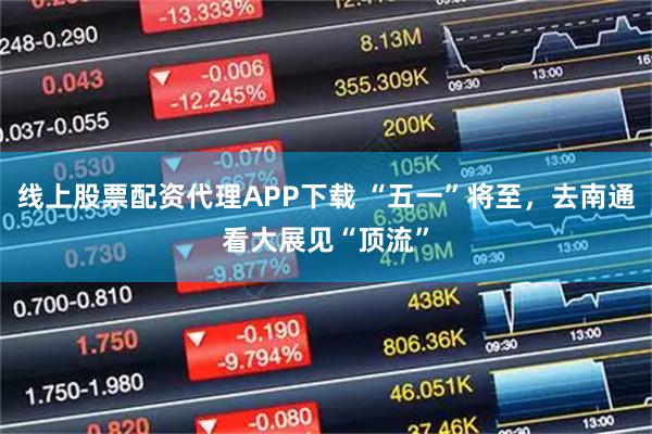 线上股票配资代理APP下载 “五一”将至，去南通看大展见“顶流”