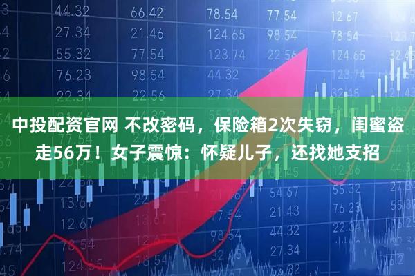 中投配资官网 不改密码，保险箱2次失窃，闺蜜盗走56万！女子震惊：怀疑儿子，还找她支招