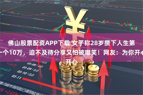 佛山股票配资APP下载 女子称28岁攒下人生第一个10万，迫不及待分享又怕被嘲笑！网友：为你开心