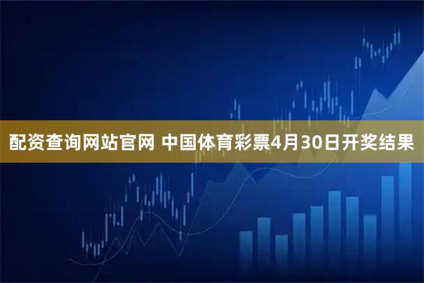 配资查询网站官网 中国体育彩票4月30日开奖结果