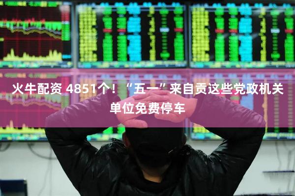 火牛配资 4851个！“五一”来自贡这些党政机关单位免费停车