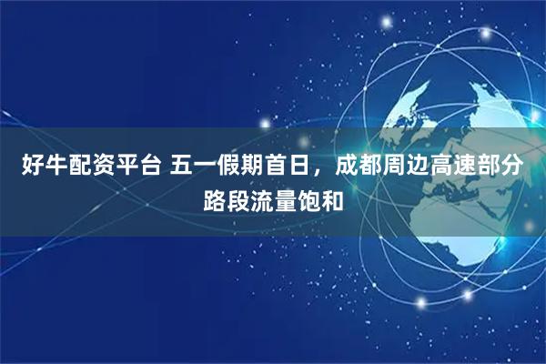 好牛配资平台 五一假期首日，成都周边高速部分路段流量饱和