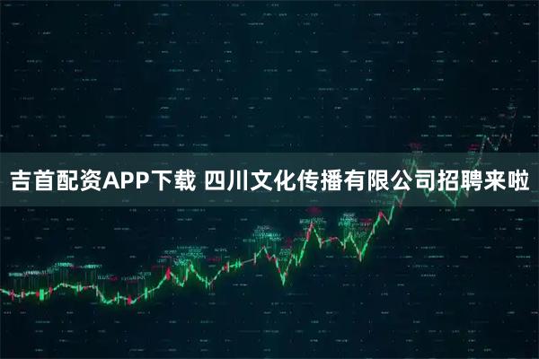 吉首配资APP下载 四川文化传播有限公司招聘来啦