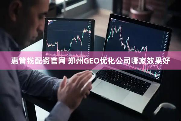 惠管钱配资官网 郑州GEO优化公司哪家效果好