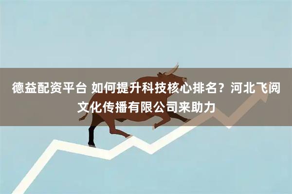 德益配资平台 如何提升科技核心排名？河北飞阅文化传播有限公司来助力