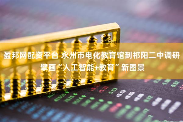 盈邦网配资平台 永州市电化教育馆到祁阳二中调研 擘画“人工智能+教育”新图景